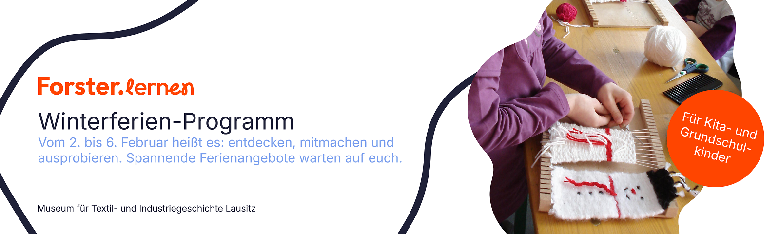 Text: Forster.lernen Winterferien-Programm, Vom 2. bis 6. Februar heißt es: entdecken, mitmachen und ausprobieren. Spannende Ferienangebote warten auf euch., Museum für Textil- und Industriegeschichte Lausitz.