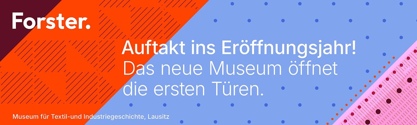 Werbebanner, Text: Forst. Auftakt ins Eröffnungsjahr! Das neue Museum öffnet die ersten Türen. 22.+23.11.2025, Eröffnung feiern! Museum für Textil und Industriegeschichte, Lausitz.